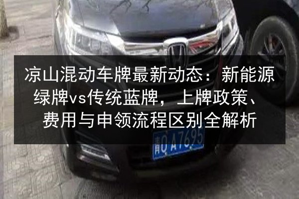 凉山混动车牌最新动态：新能源绿牌vs传统蓝牌，上牌政策、费用与申领流程区别全解析 第3张