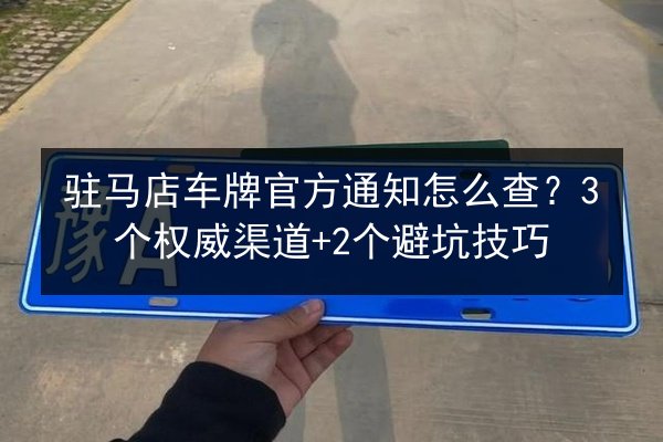 驻马店车牌官方通知怎么查?3个权威渠道+2个避坑技巧 第2张 驻马店车牌官方通知怎么查?3个权威渠道+2个避坑技巧 第2张
