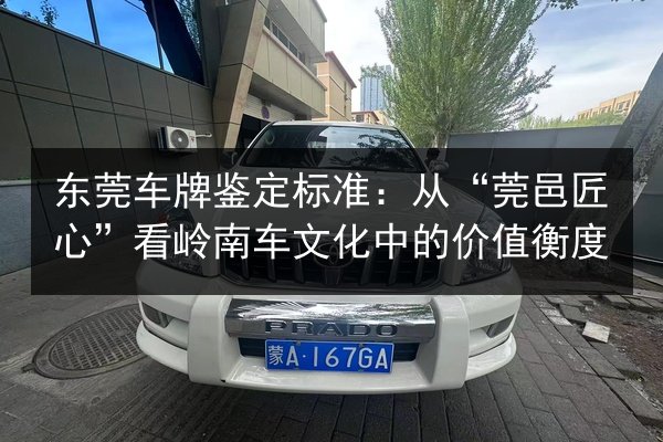 东莞车牌鉴定标准：从“莞邑匠心”看岭南车文化中的价值衡度