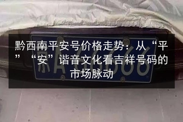 黔西南平安号价格走势：从“平”“安”谐音文化看吉祥号码的市场脉动 第2张