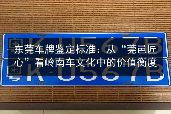 东莞车牌鉴定标准:从“莞邑匠心”看岭南车文化中的价值衡度 第2张 东莞车牌鉴定标准:从“莞邑匠心”看岭南车文化中的价值衡度 第2张