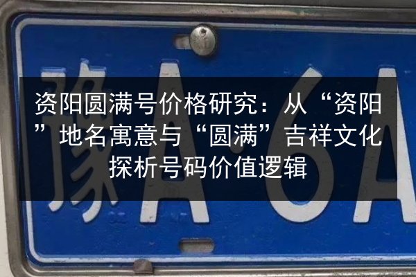 资阳圆满号价格研究:从“资阳”地名寓意与“圆满”吉祥文化探析号码价值逻辑 第3张 资阳圆满号价格研究:从“资阳”地名寓意与“圆满”吉祥文化探析号码价值逻辑 第3张