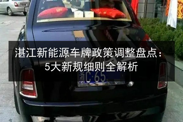 湛江新能源车牌政策调整盘点：5大新规细则全解析
