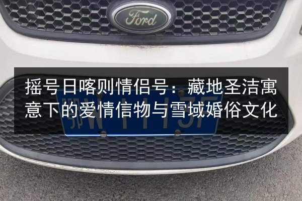 摇号日喀则情侣号:藏地圣洁寓意下的爱情信物与雪域婚俗文化 第3张 摇号日喀则情侣号:藏地圣洁寓意下的爱情信物与雪域婚俗文化 第3张
