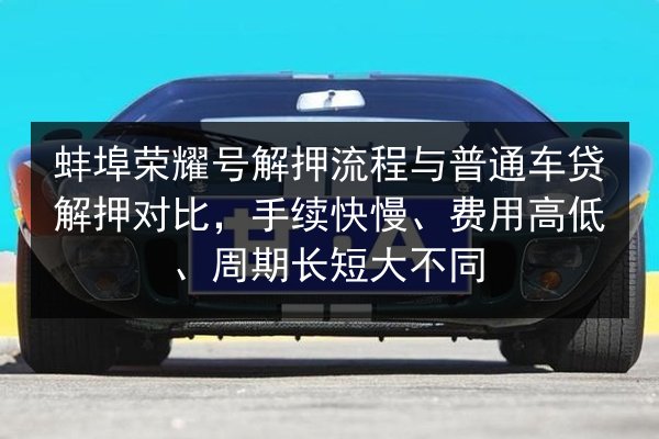 蚌埠荣耀号解押流程与普通车贷解押对比,手续快慢、费用高低、周期长短大不同 第3张 蚌埠荣耀号解押流程与普通车贷解押对比,手续快慢、费用高低、周期长短大不同 第3张