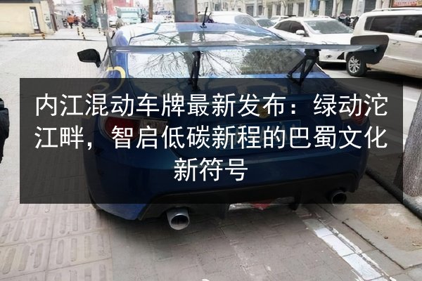内江混动车牌最新发布：绿动沱江畔，智启低碳新程的巴蜀文化新符号
