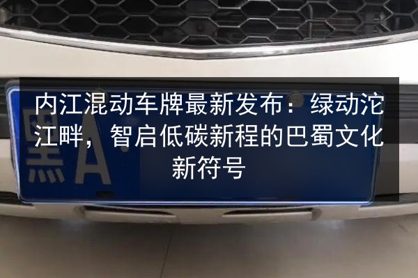 内江混动车牌最新发布:绿动沱江畔,智启低碳新程的巴蜀文化新符号 第3张 内江混动车牌最新发布:绿动沱江畔,智启低碳新程的巴蜀文化新符号 第3张