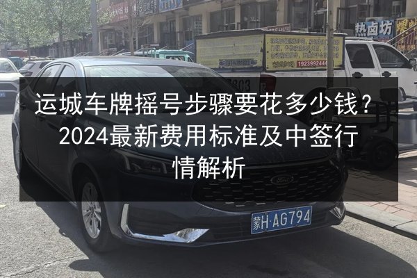 运城车牌摇号步骤要花多少钱？2024最新费用标准及中签行情解析