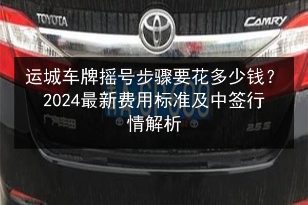 运城车牌摇号步骤要花多少钱？2024最新费用标准及中签行情解析 第2张