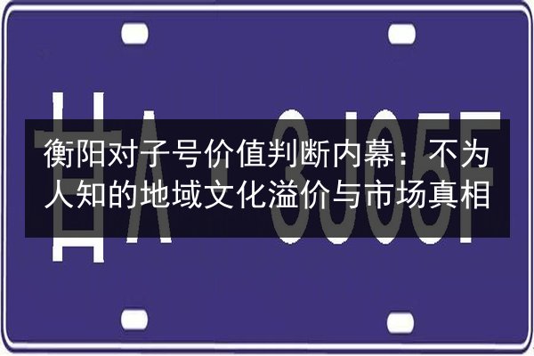 衡阳对子号价值判断内幕：不为人知的地域文化溢价与市场真相