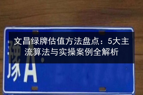 文昌绿牌估值方法盘点:5大主流算法与实操案例全解析 第2张 文昌绿牌估值方法盘点:5大主流算法与实操案例全解析 第2张