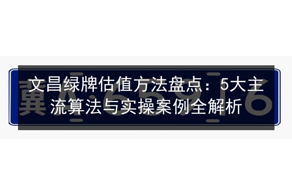 文昌绿牌估值方法盘点:5大主流算法与实操案例全解析 第3张 文昌绿牌估值方法盘点:5大主流算法与实操案例全解析 第3张