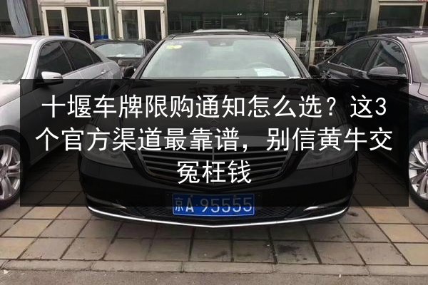 十堰车牌限购通知怎么选？这3个官方渠道最靠谱，别信黄牛交冤枉钱