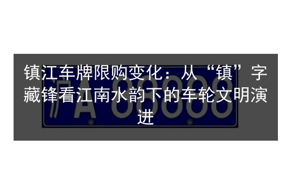镇江车牌限购变化:从“镇”字藏锋看江南水韵下的车轮文明演进 第3张 镇江车牌限购变化:从“镇”字藏锋看江南水韵下的车轮文明演进 第3张