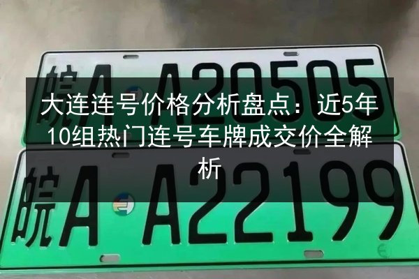 大连连号价格分析盘点：近5年10组热门连号车牌成交价全解析