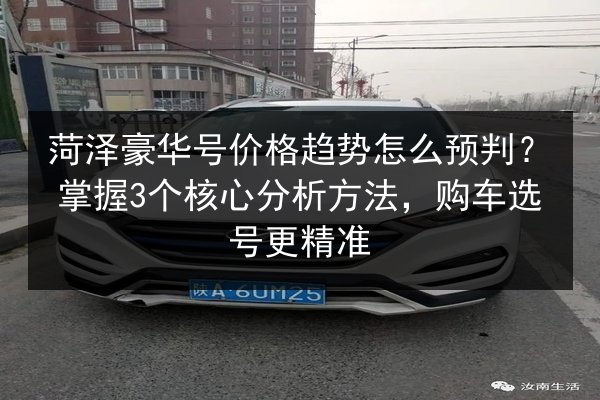 菏泽豪华号价格趋势怎么预判？掌握3个核心分析方法，购车选号更精准 第2张