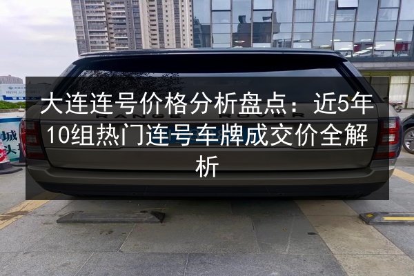 大连连号价格分析盘点:近5年10组热门连号车牌成交价全解析 第2张 大连连号价格分析盘点:近5年10组热门连号车牌成交价全解析 第2张