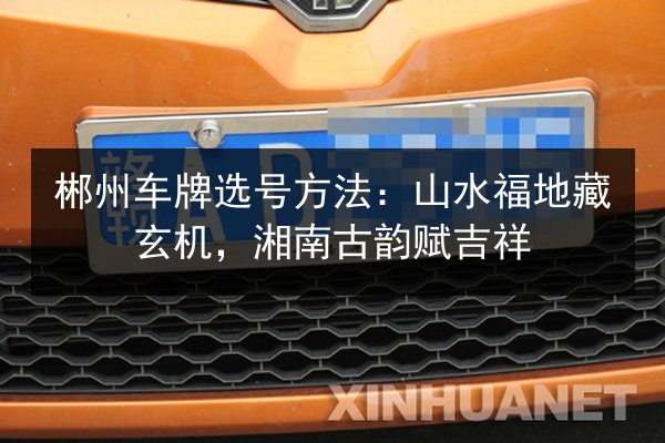 郴州车牌选号方法:山水福地藏玄机,湘南古韵赋吉祥 第2张 郴州车牌选号方法:山水福地藏玄机,湘南古韵赋吉祥 第2张