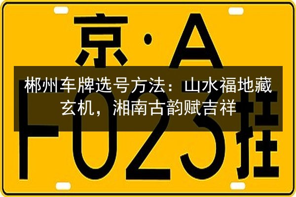 郴州车牌选号方法:山水福地藏玄机,湘南古韵赋吉祥 第3张 郴州车牌选号方法:山水福地藏玄机,湘南古韵赋吉祥 第3张
