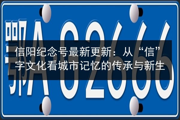 信阳纪念号最新更新：从“信”字文化看城市记忆的传承与新生