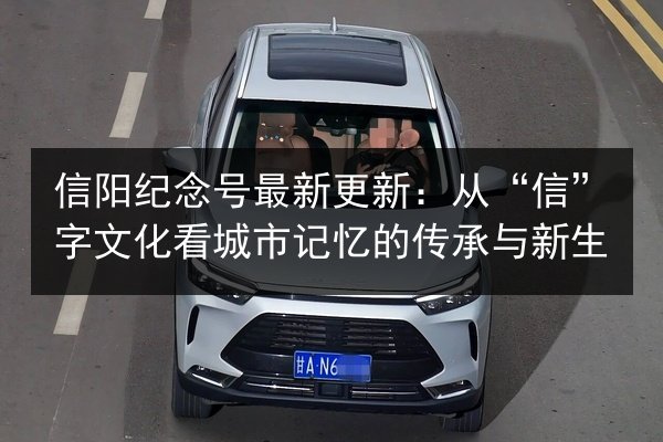 信阳纪念号最新更新:从“信”字文化看城市记忆的传承与新生 第3张 信阳纪念号最新更新:从“信”字文化看城市记忆的传承与新生 第3张
