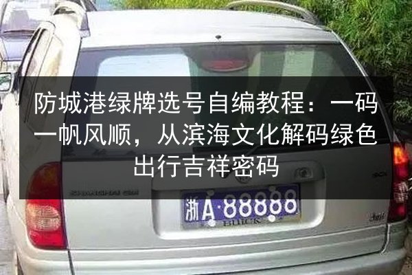 防城港绿牌选号自编教程：一码一帆风顺，从滨海文化解码绿色出行吉祥密码 第3张