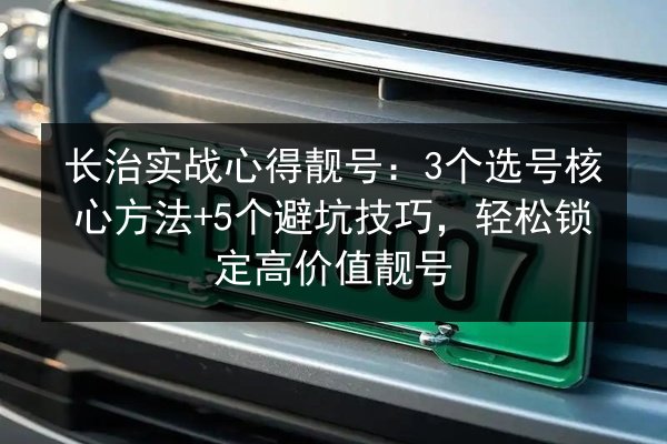长治实战心得靓号：3个选号核心方法+5个避坑技巧，轻松锁定高价值靓号