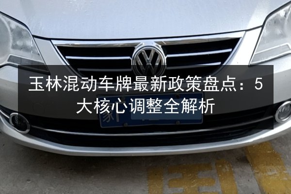 玉林混动车牌最新政策盘点：5大核心调整全解析