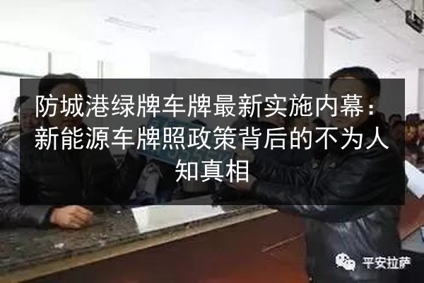 防城港绿牌车牌最新实施内幕：新能源车牌照政策背后的不为人知真相