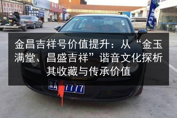 金昌吉祥号价值提升：从“金玉满堂、昌盛吉祥”谐音文化探析其收藏与传承价值