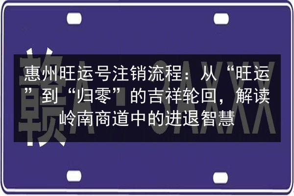 惠州旺运号注销流程：从“旺运”到“归零”的吉祥轮回，解读岭南商道中的进退智慧