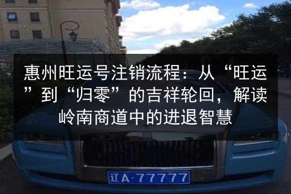 惠州旺运号注销流程:从“旺运”到“归零”的吉祥轮回,解读岭南商道中的进退智慧 第2张 惠州旺运号注销流程:从“旺运”到“归零”的吉祥轮回,解读岭南商道中的进退智慧 第2张