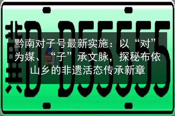 黔南对子号最新实施：以“对”为媒、“子”承文脉，探秘布依山乡的非遗活态传承新章