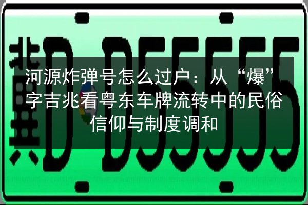河源炸弹号怎么过户：从“爆”字吉兆看粤东车牌流转中的民俗信仰与制度调和