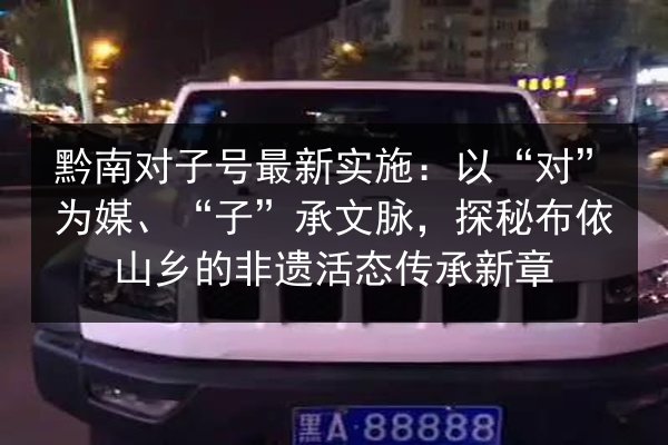 黔南对子号最新实施:以“对”为媒、“子”承文脉,探秘布依山乡的非遗活态传承新章 第2张 黔南对子号最新实施:以“对”为媒、“子”承文脉,探秘布依山乡的非遗活态传承新章 第2张