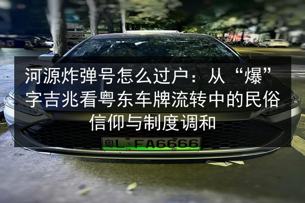 河源炸弹号怎么过户:从“爆”字吉兆看粤东车牌流转中的民俗信仰与制度调和 第2张 河源炸弹号怎么过户:从“爆”字吉兆看粤东车牌流转中的民俗信仰与制度调和 第2张