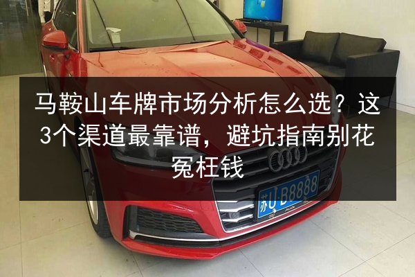 马鞍山车牌市场分析怎么选？这3个渠道最靠谱，避坑指南别花冤枉钱