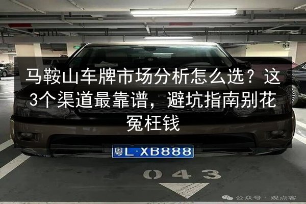马鞍山车牌市场分析怎么选?这3个渠道最靠谱,避坑指南别花冤枉钱 第2张 马鞍山车牌市场分析怎么选?这3个渠道最靠谱,避坑指南别花冤枉钱 第2张