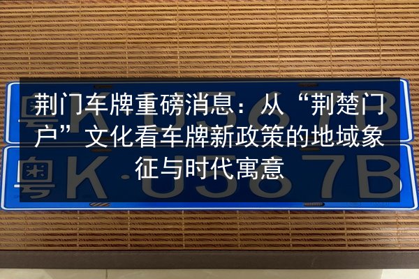 荆门车牌重磅消息：从“荆楚门户”文化看车牌新政策的地域象征与时代寓意 第2张