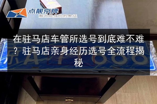 在驻马店车管所选号到底难不难？驻马店亲身经历选号全流程揭秘