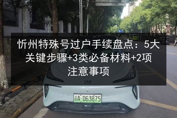 忻州特殊号过户手续盘点：5大关键步骤+3类必备材料+2项注意事项