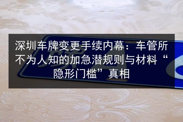 深圳车牌变更手续内幕:车管所不为人知的加急潜规则与材料“隐形门槛”真相 第2张 深圳车牌变更手续内幕:车管所不为人知的加急潜规则与材料“隐形门槛”真相 第2张