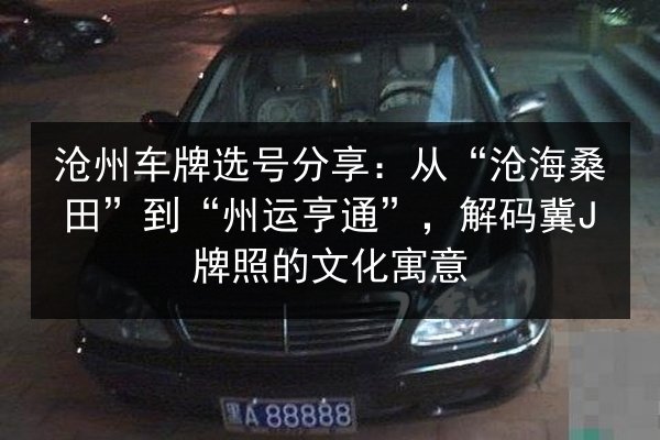 沧州车牌选号分享:从“沧海桑田”到“州运亨通”,解码冀J牌照的文化寓意 第2张 沧州车牌选号分享:从“沧海桑田”到“州运亨通”,解码冀J牌照的文化寓意 第2张
