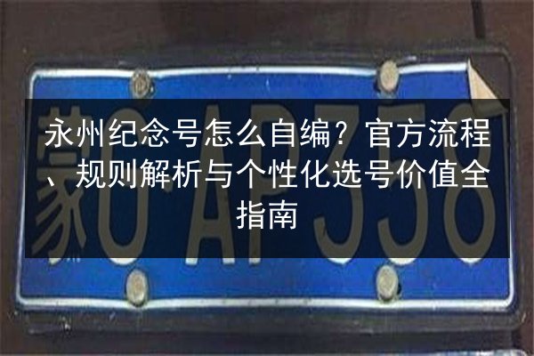 永州纪念号怎么自编？官方流程、规则解析与个性化选号价值全指南
