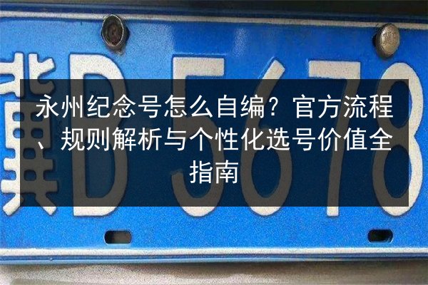 永州纪念号怎么自编?官方流程、规则解析与个性化选号价值全指南 第3张 永州纪念号怎么自编?官方流程、规则解析与个性化选号价值全指南 第3张