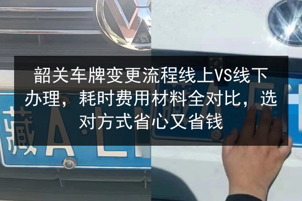 韶关车牌变更流程线上VS线下办理,耗时费用材料全对比,选对方式省心又省钱 第2张 韶关车牌变更流程线上VS线下办理,耗时费用材料全对比,选对方式省心又省钱 第2张