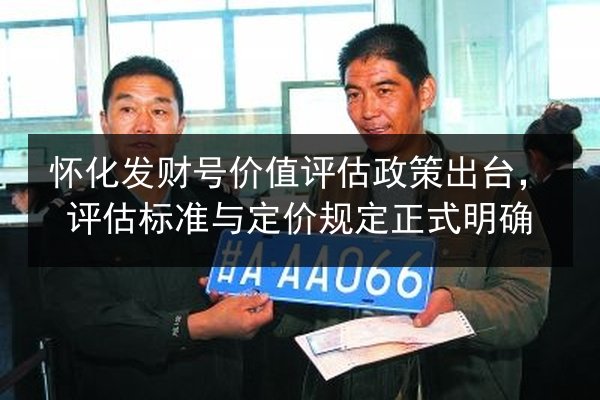 怀化发财号价值评估政策出台,评估标准与定价规定正式明确 第3张 怀化发财号价值评估政策出台,评估标准与定价规定正式明确 第3张