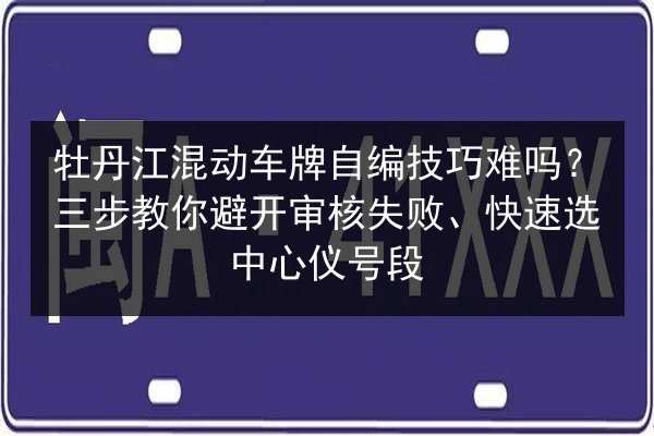 牡丹江混动车牌自编技巧难吗？三步教你避开审核失败、快速选中心仪号段
