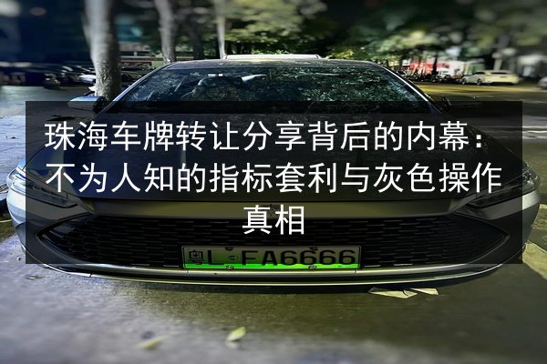 珠海车牌转让分享背后的内幕:不为人知的指标套利与灰色操作真相 第2张 珠海车牌转让分享背后的内幕:不为人知的指标套利与灰色操作真相 第2张