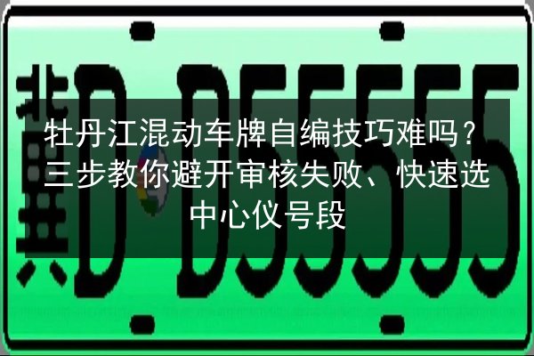 牡丹江混动车牌自编技巧难吗?三步教你避开审核失败、快速选中心仪号段 第3张 牡丹江混动车牌自编技巧难吗?三步教你避开审核失败、快速选中心仪号段 第3张